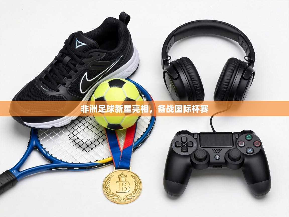 非洲足球新星亮相,备战国际杯赛 第1张